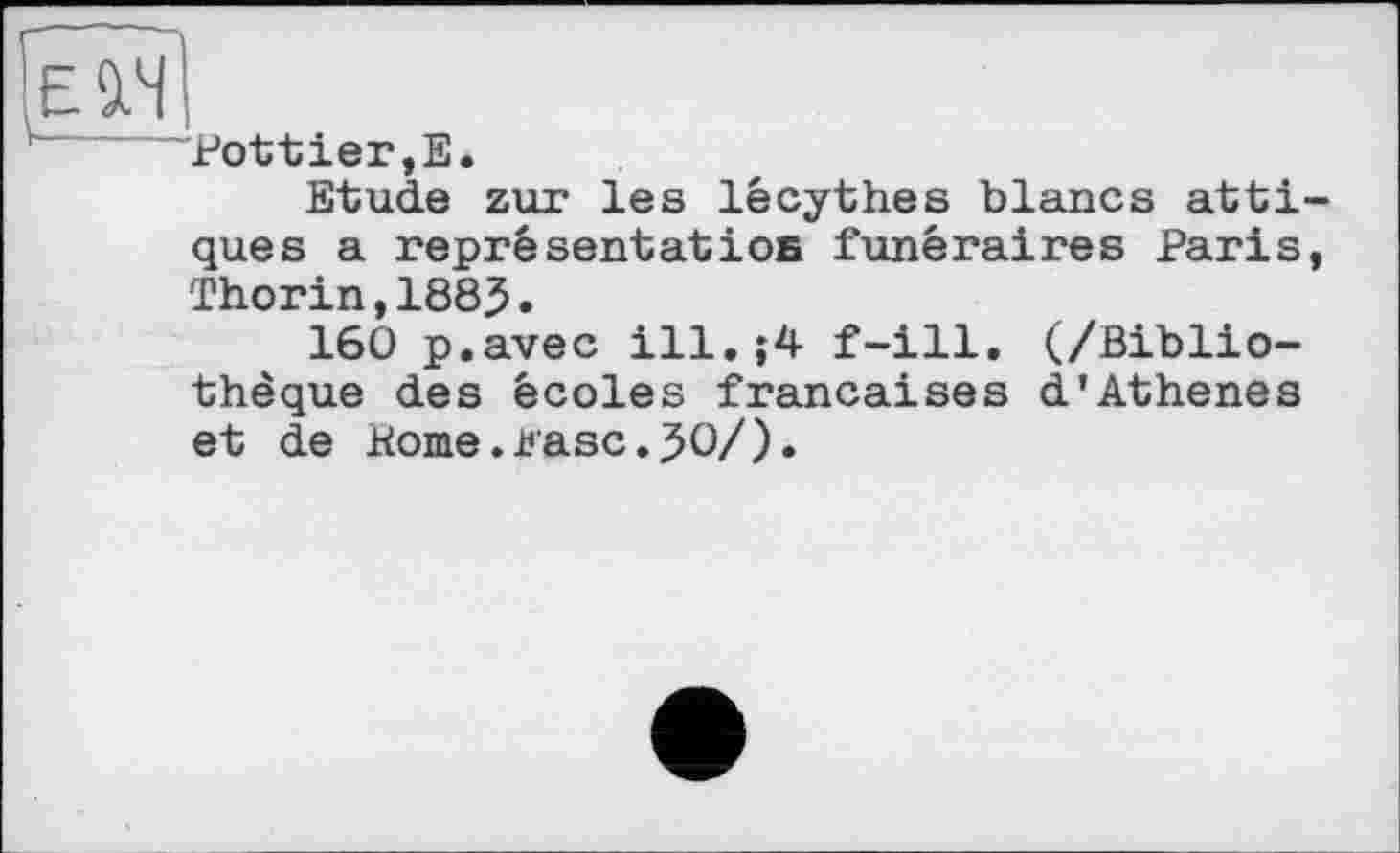 ﻿Fottier,E.
Etude zur les lêcythes blancs atti-ques a représentatіos funéraires Paris, Thorin,1883.
160 p.avec ill.î4 f-ill. (/Bibliothèque des écoles françaises d’Athenes et de Home.Kasc.JO/).